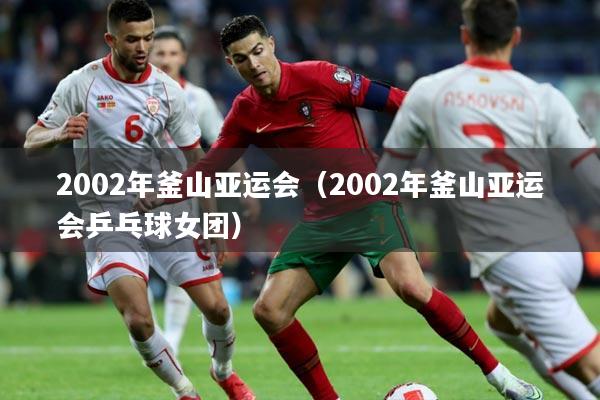 2002年釜山亚运会（2002年釜山亚运会乒乓球女团）