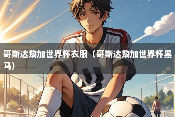 哥斯达黎加世界杯衣服（哥斯达黎加世界杯黑马）