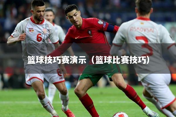 篮球技巧赛演示（篮球比赛技巧）