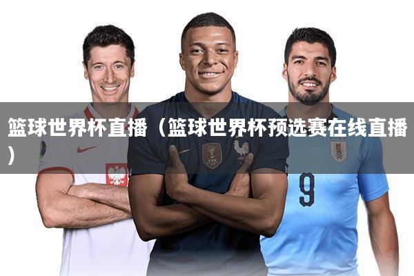 篮球世界杯直播（篮球世界杯预选赛在线直播）