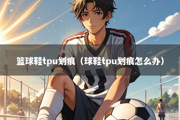 篮球鞋tpu划痕（球鞋tpu划痕怎么办）