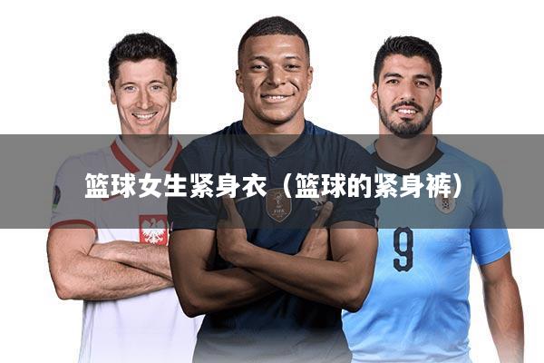 篮球女生紧身衣（篮球的紧身裤）