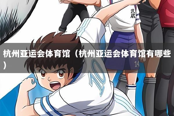 杭州亚运会体育馆(杭州亚运会体育馆有哪些)