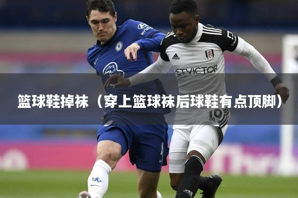 篮球鞋掉袜（穿上篮球袜后球鞋有点顶脚）