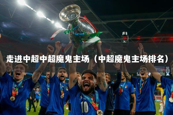 走进中超中超魔鬼主场（中超魔鬼主场排名）