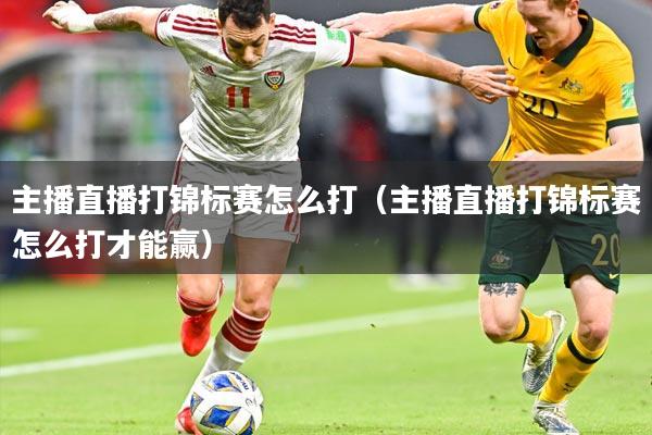 主播直播打锦标赛怎么打(主播直播打锦标赛怎么打才能赢)