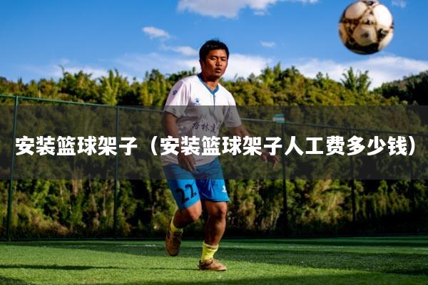 安装篮球架子(安装篮球架子人工费多少钱)