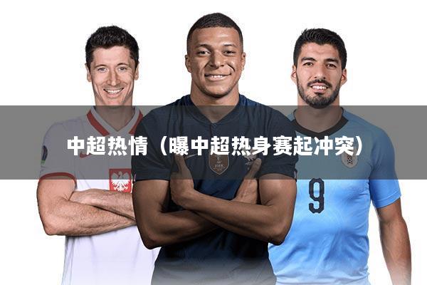 中超热情(曝中超热身赛起冲突)