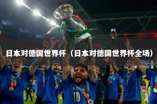 日本对德国世界杯(日本对德国世界杯全场)