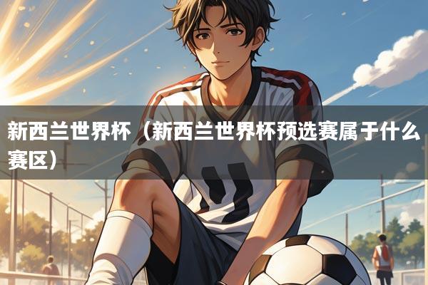 新西兰世界杯(新西兰世界杯预选赛属于什么赛区)
