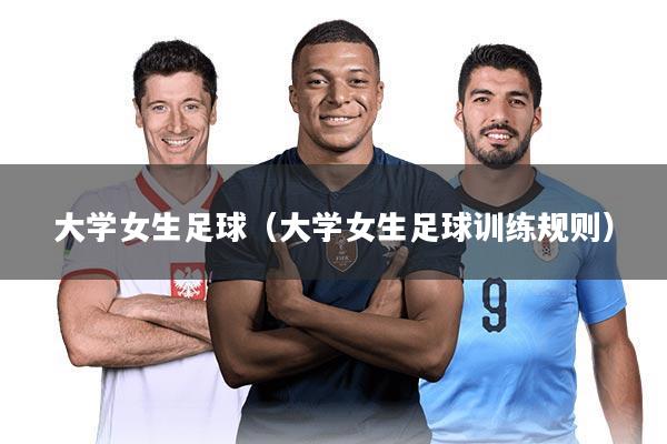 大学女生足球(大学女生足球训练规则)