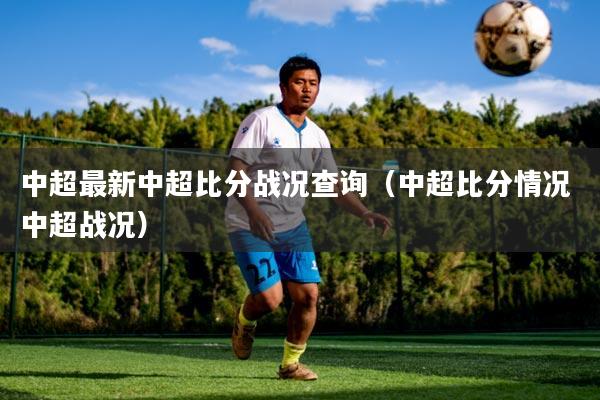 中超最新中超比分战况查询(中超比分情况 中超战况)