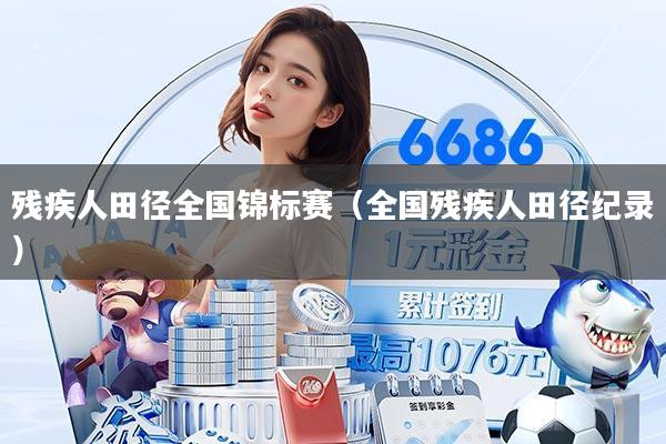 残疾人田径全国锦标赛(全国残疾人田径纪录)