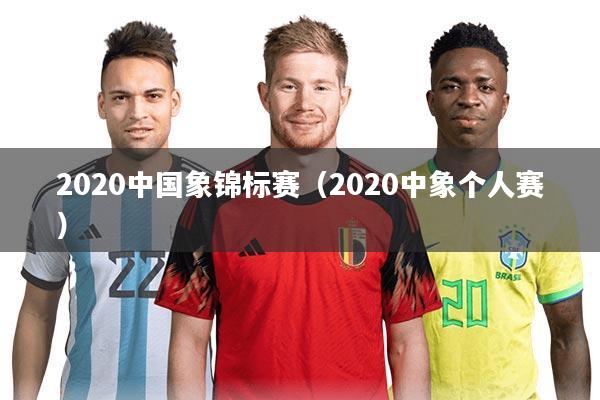 2020中国象锦标赛(2020中象个人赛)