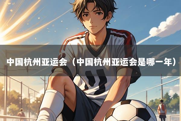 中国杭州亚运会(中国杭州亚运会是哪一年)