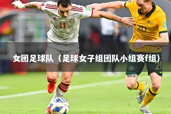女团足球队(足球女子组团队小组赛f组)