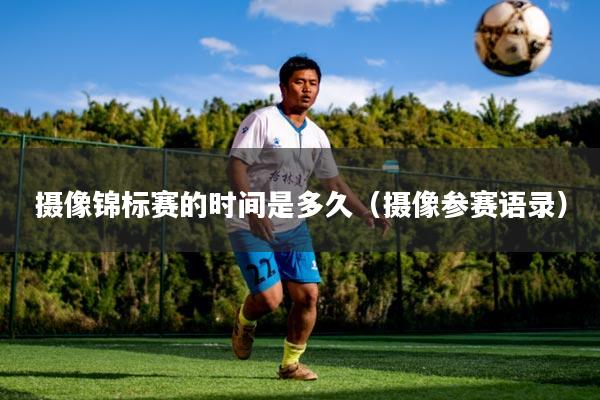 摄像锦标赛的时间是多久（摄像参赛语录）