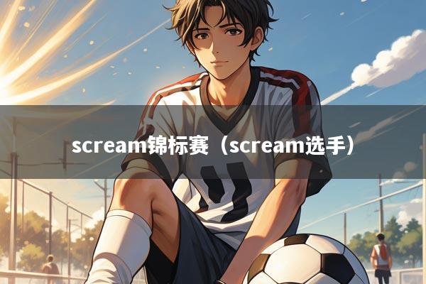 scream锦标赛(scream选手)
