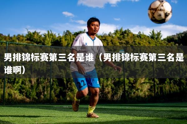 男排锦标赛第三名是谁(男排锦标赛第三名是谁啊)