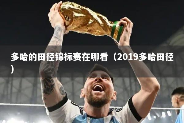 多哈的田径锦标赛在哪看(2019多哈田径)