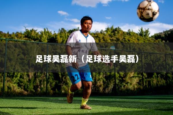 足球吴磊新(足球选手吴磊)