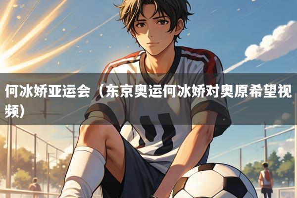 何冰娇亚运会（东京奥运何冰娇对奥原希望视频）