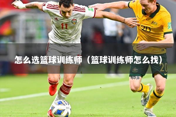 怎么选篮球训练师（篮球训练师怎么找）