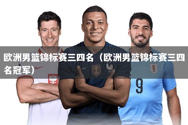 欧洲男篮锦标赛三四名(欧洲男篮锦标赛三四名冠军)