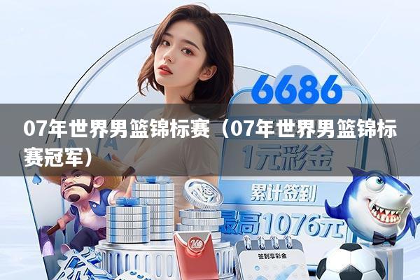 07年世界男篮锦标赛（07年世界男篮锦标赛冠军）