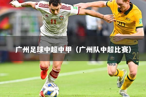 广州足球中超中甲(广州队中超比赛)