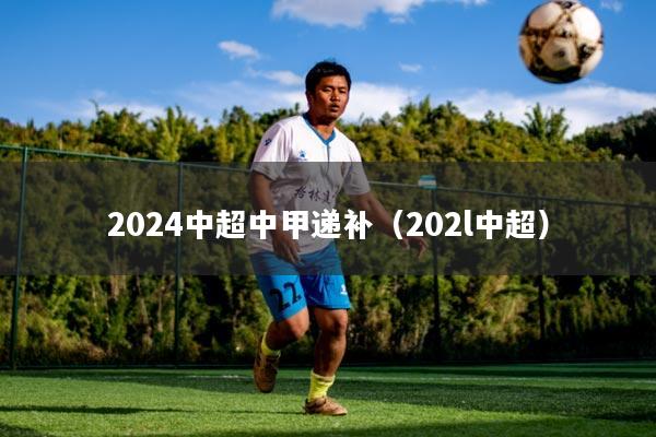 2024中超中甲递补(202l中超)
