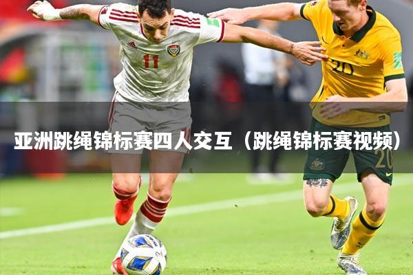 亚洲跳绳锦标赛四人交互(跳绳锦标赛视频)