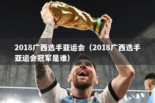 2018广西选手亚运会(2018广西选手亚运会冠军是谁)