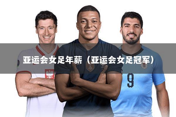 亚运会女足年薪(亚运会女足冠军)