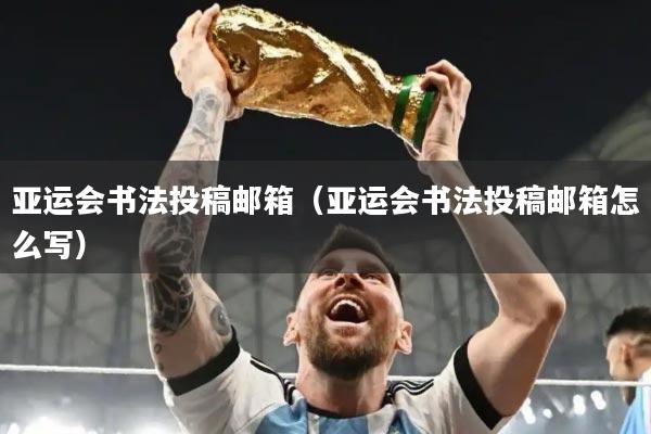 亚运会书法投稿邮箱（亚运会书法投稿邮箱怎么写）