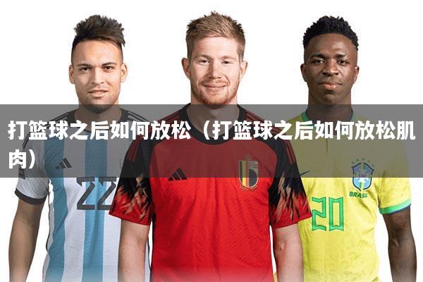 打篮球之后如何放松（打篮球之后如何放松肌肉）